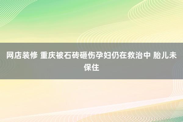 网店装修 重庆被石砖砸伤孕妇仍在救治中 胎儿未保住