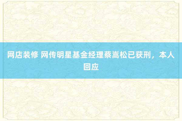 网店装修 网传明星基金经理蔡嵩松已获刑，本人回应