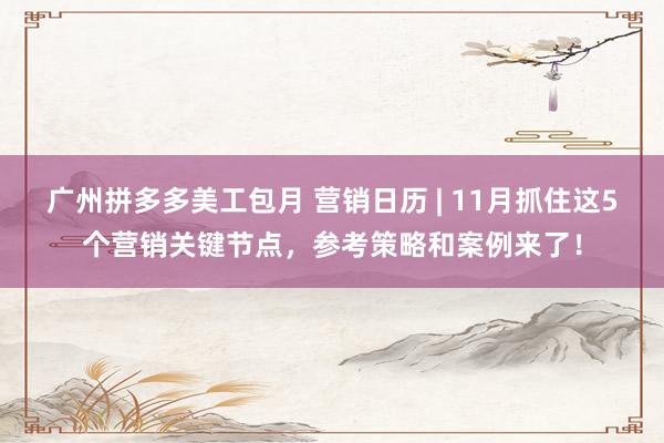 广州拼多多美工包月 营销日历 | 11月抓住这5个营销关键节点，参考策略和案例来了！