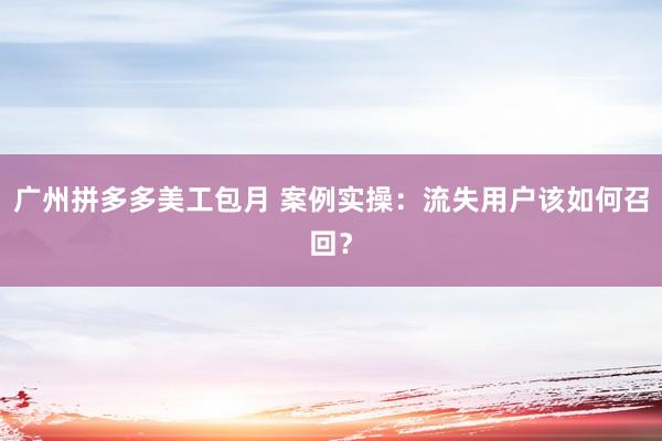 广州拼多多美工包月 案例实操：流失用户该如何召回？