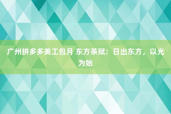 广州拼多多美工包月 东方茶赋：日出东方，以光为始