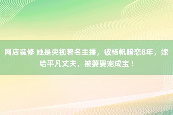 网店装修 她是央视著名主播，被杨帆暗恋8年，嫁给平凡丈夫，被婆婆宠成宝 !