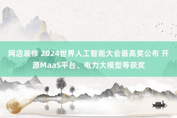 网店装修 2024世界人工智能大会最高奖公布 开源MaaS平台、电力大模型等获奖