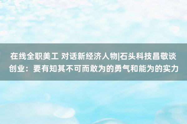 在线全职美工 对话新经济人物|石头科技昌敬谈创业：要有知其不可而敢为的勇气和能为的实力