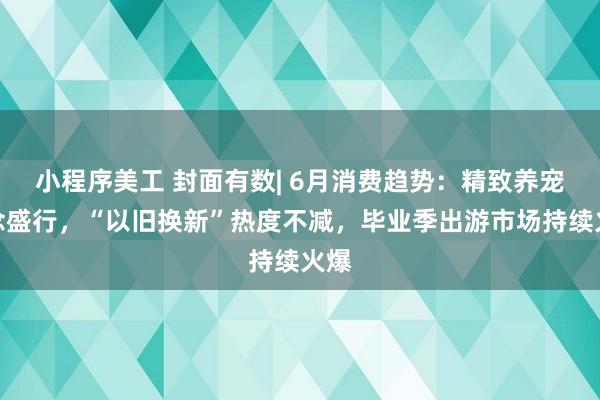 小程序美工 封面有数| 6月消费趋势：精致养宠理念盛行，“以旧换新”热度不减，毕业季出游市场持续火爆