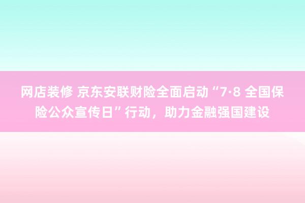 网店装修 京东安联财险全面启动“7·8 全国保险公众宣传日”行动，助力金融强国建设