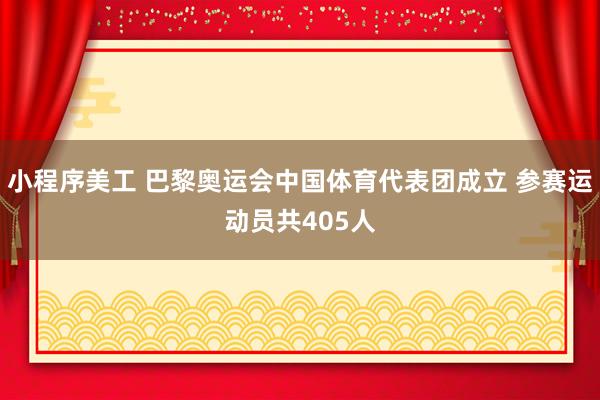 小程序美工 巴黎奥运会中国体育代表团成立 参赛运动员共405人