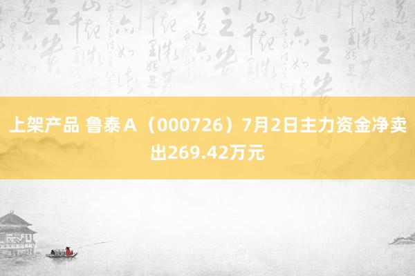 上架产品 鲁泰Ａ（000726）7月2日主力资金净卖出269.42万元