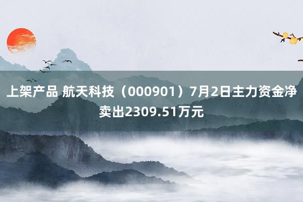 上架产品 航天科技（000901）7月2日主力资金净卖出2309.51万元