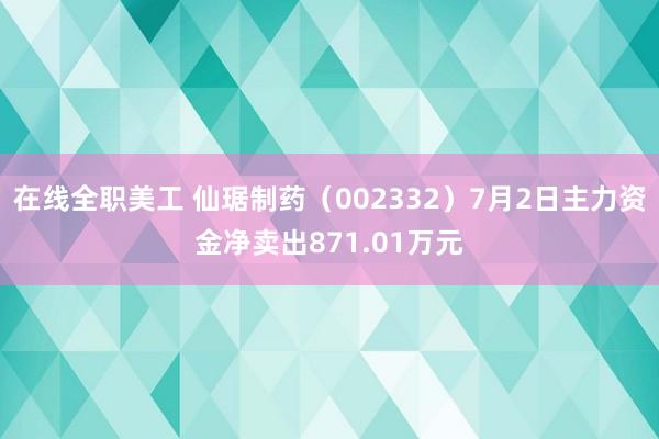 在线全职美工 仙琚制药（002332）7月2日主力资金净卖出871.01万元