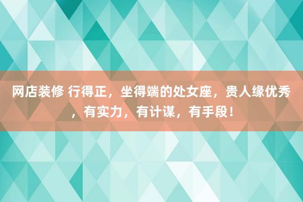 网店装修 行得正，坐得端的处女座，贵人缘优秀，有实力，有计谋，有手段！