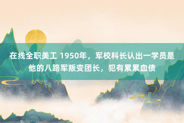 在线全职美工 1950年，军校科长认出一学员是他的八路军叛变团长，犯有累累血债