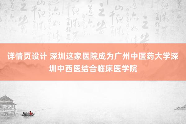 详情页设计 深圳这家医院成为广州中医药大学深圳中西医结合临床医学院