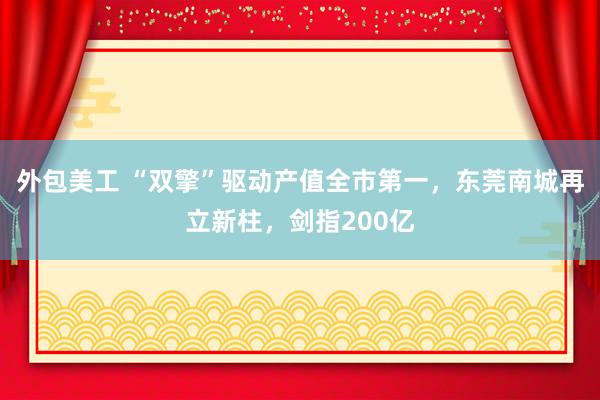 外包美工 “双擎”驱动产值全市第一，东莞南城再立新柱，剑指200亿