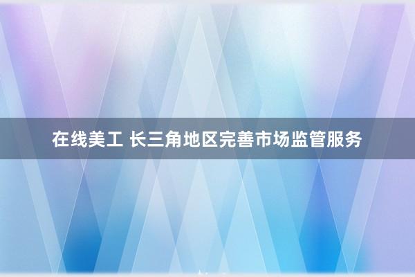 在线美工 长三角地区完善市场监管服务