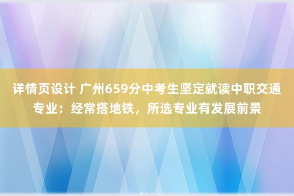 详情页设计 广州659分中考生坚定就读中职交通专业：经常搭地铁，所选专业有发展前景