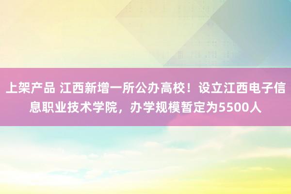 上架产品 江西新增一所公办高校！设立江西电子信息职业技术学院，办学规模暂定为5500人