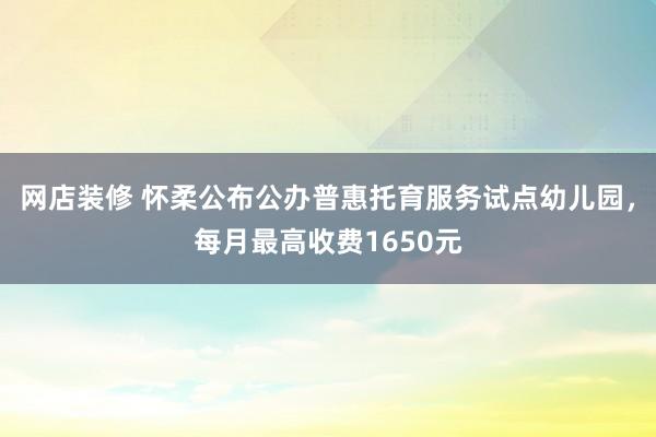 网店装修 怀柔公布公办普惠托育服务试点幼儿园，每月最高收费1650元