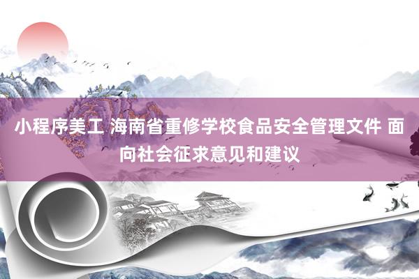 小程序美工 海南省重修学校食品安全管理文件 面向社会征求意见和建议