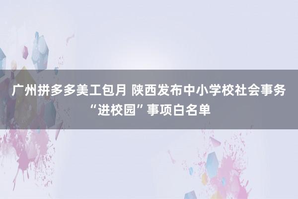 广州拼多多美工包月 陕西发布中小学校社会事务“进校园”事项白名单