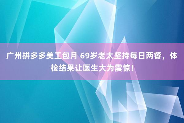 广州拼多多美工包月 69岁老太坚持每日两餐，体检结果让医生大为震惊！