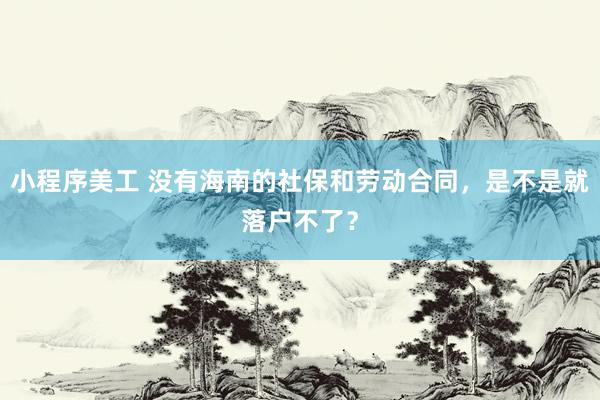 小程序美工 没有海南的社保和劳动合同，是不是就落户不了？