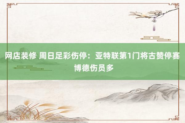 网店装修 周日足彩伤停：亚特联第1门将古赞停赛 博德伤员多