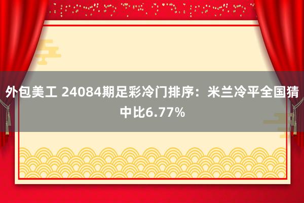 外包美工 24084期足彩冷门排序：米兰冷平全国猜中比6.77%