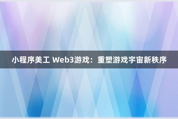 小程序美工 Web3游戏：重塑游戏宇宙新秩序