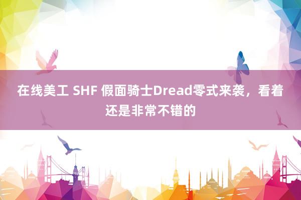 在线美工 SHF 假面骑士Dread零式来袭，看着还是非常不错的