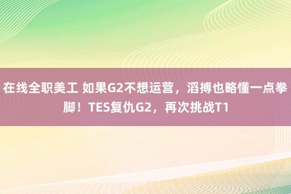 在线全职美工 如果G2不想运营，滔搏也略懂一点拳脚！TES复仇G2，再次挑战T1