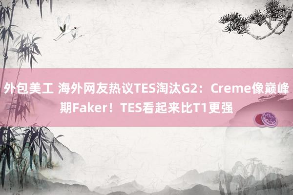 外包美工 海外网友热议TES淘汰G2：Creme像巅峰期Faker！TES看起来比T1更强