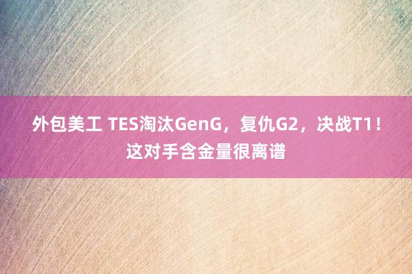 外包美工 TES淘汰GenG，复仇G2，决战T1！这对手含金量很离谱