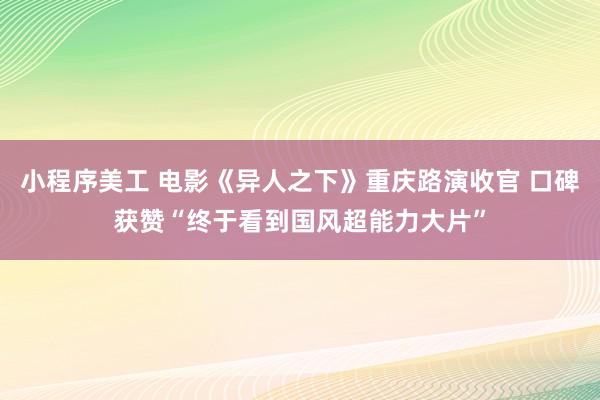 小程序美工 电影《异人之下》重庆路演收官 口碑获赞“终于看到国风超能力大片”