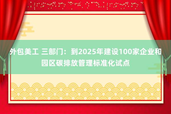 外包美工 三部门：到2025年建设100家企业和园区碳排放管理标准化试点