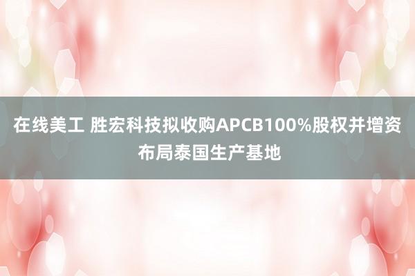 在线美工 胜宏科技拟收购APCB100%股权并增资 布局泰国生产基地