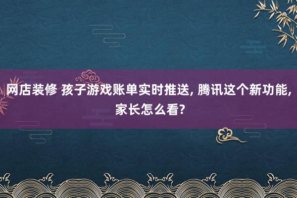 网店装修 孩子游戏账单实时推送, 腾讯这个新功能, 家长怎么看?