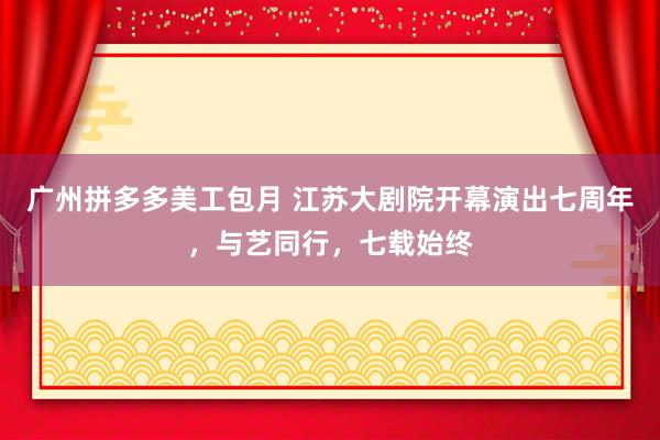 广州拼多多美工包月 江苏大剧院开幕演出七周年，与艺同行，七载始终