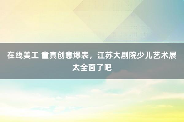 在线美工 童真创意爆表，江苏大剧院少儿艺术展太全面了吧