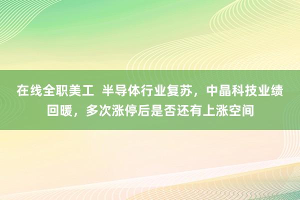 在线全职美工  半导体行业复苏，中晶科技业绩回暖，多次涨停后是否还有上涨空间