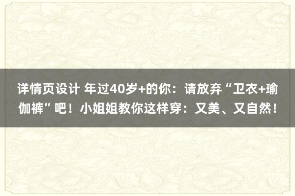 详情页设计 年过40岁+的你：请放弃“卫衣+瑜伽裤”吧！小姐姐教你这样穿：又美、又自然！