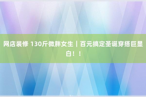 网店装修 130斤微胖女生｜百元搞定圣诞穿搭巨显白！！