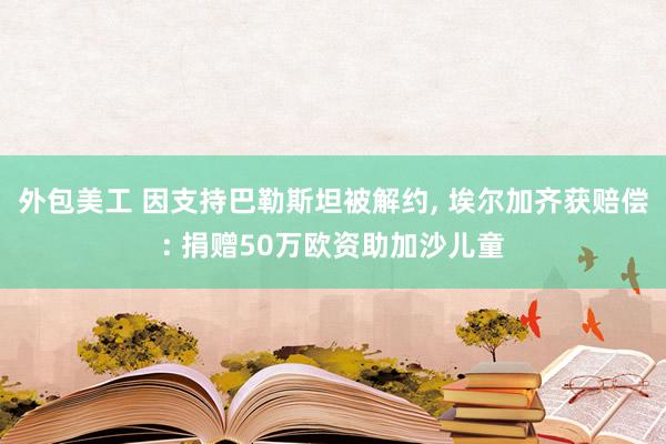 外包美工 因支持巴勒斯坦被解约, 埃尔加齐获赔偿: 捐赠50万欧资助加沙儿童