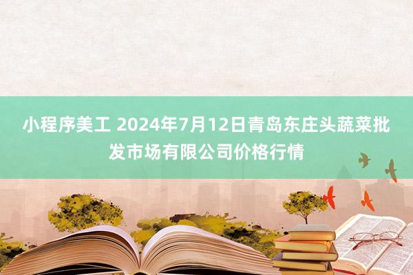 小程序美工 2024年7月12日青岛东庄头蔬菜批发市场有限公司价格行情