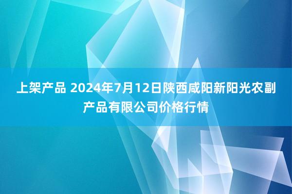 上架产品 2024年7月12日陕西咸阳新阳光农副产品有限公司价格行情