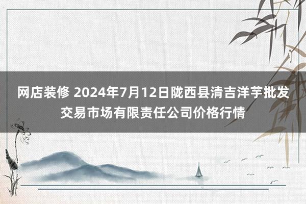 网店装修 2024年7月12日陇西县清吉洋芋批发交易市场有限责任公司价格行情