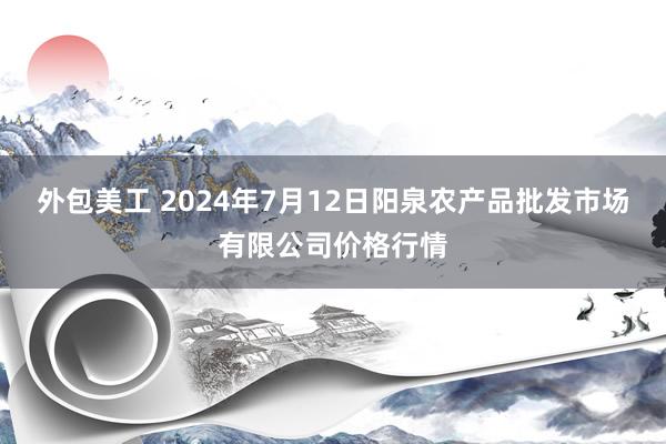 外包美工 2024年7月12日阳泉农产品批发市场有限公司价格行情