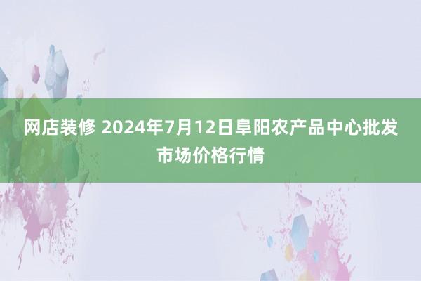 网店装修 2024年7月12日阜阳农产品中心批发市场价格行情