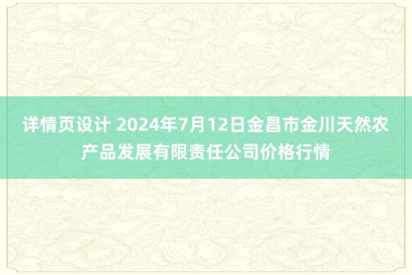 详情页设计 2024年7月12日金昌市金川天然农产品发展有限责任公司价格行情