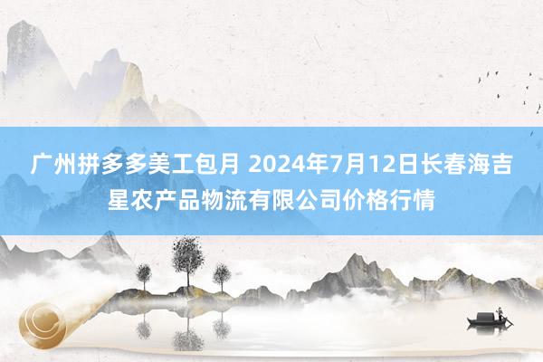 广州拼多多美工包月 2024年7月12日长春海吉星农产品物流有限公司价格行情